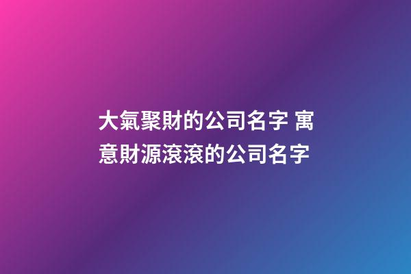 大氣聚財的公司名字 寓意財源滾滾的公司名字-第1張-公司起名-玄機派